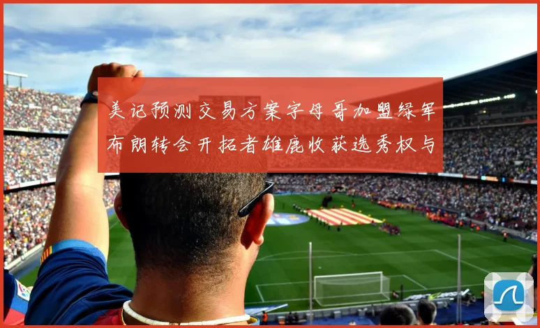 美记预测交易方案字母哥加盟绿军布朗转会开拓者雄鹿收获选秀权与年轻球员