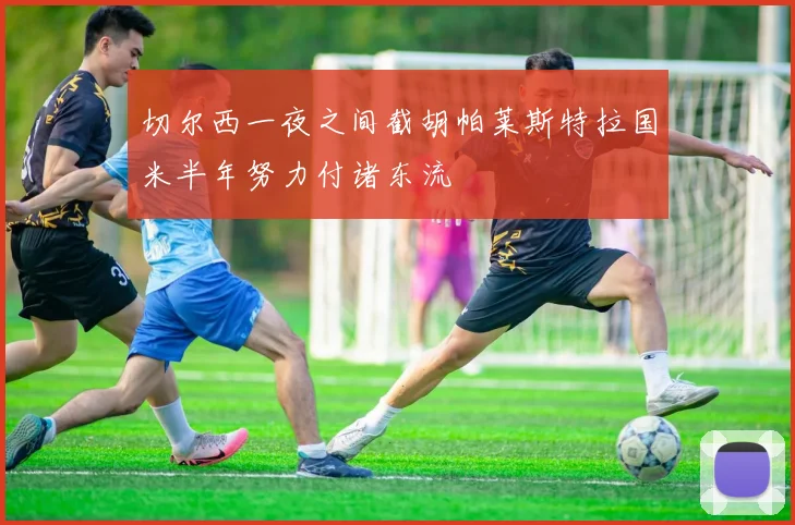 切尔西一夜之间截胡帕莱斯特拉国米半年努力付诸东流