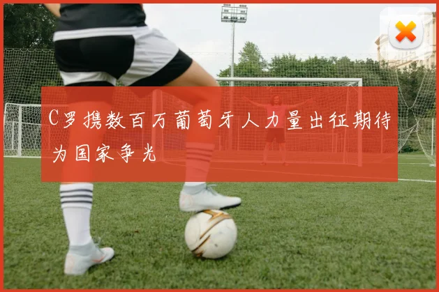 C罗携数百万葡萄牙人力量出征期待为国家争光