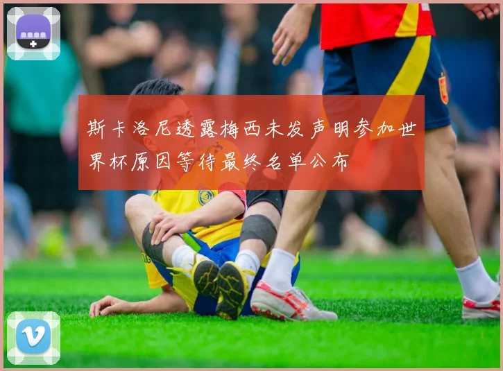 斯卡洛尼透露梅西未发声明参加世界杯原因等待最终名单公布