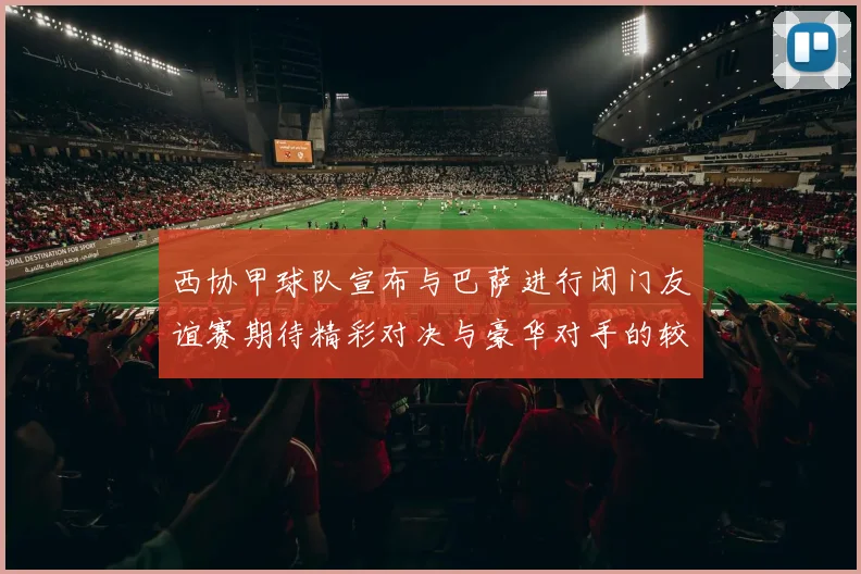 西协甲球队宣布与巴萨进行闭门友谊赛期待精彩对决与豪华对手的较量