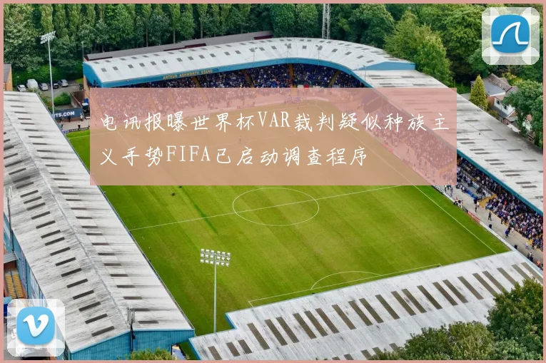 电讯报曝世界杯VAR裁判疑似种族主义手势FIFA已启动调查程序