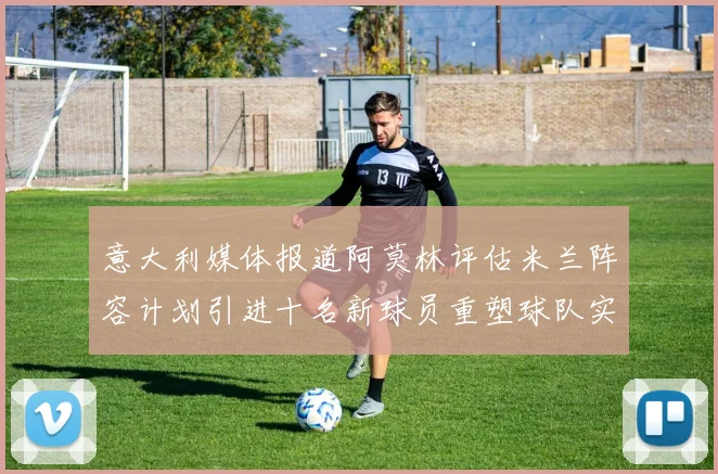 意大利媒体报道阿莫林评估米兰阵容计划引进十名新球员重塑球队实力