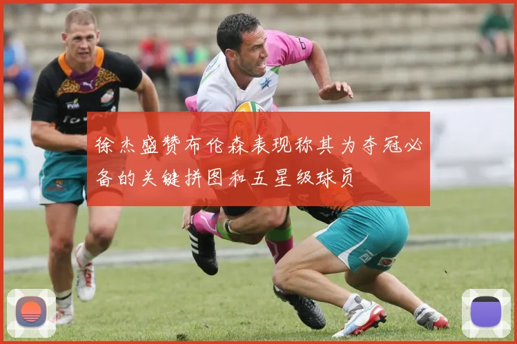 徐杰盛赞布伦森表现称其为夺冠必备的关键拼图和五星级球员