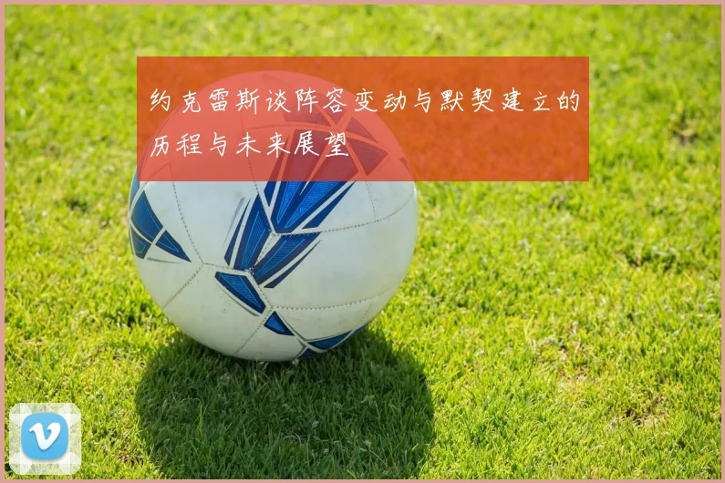 约克雷斯谈阵容变动与默契建立的历程与未来展望