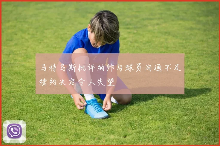马特乌斯批评纳帅与球员沟通不足续约决定令人失望