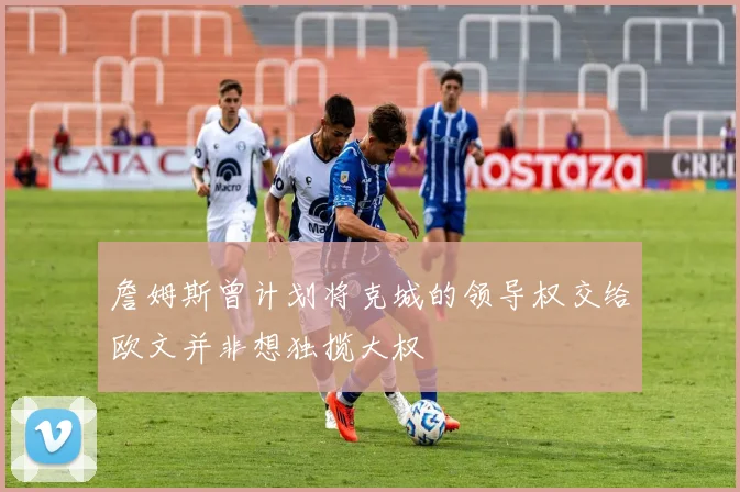 詹姆斯曾计划将克城的领导权交给欧文并非想独揽大权