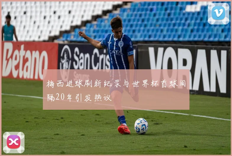 梅西进球刷新纪录与世界杯首球间隔20年引发热议