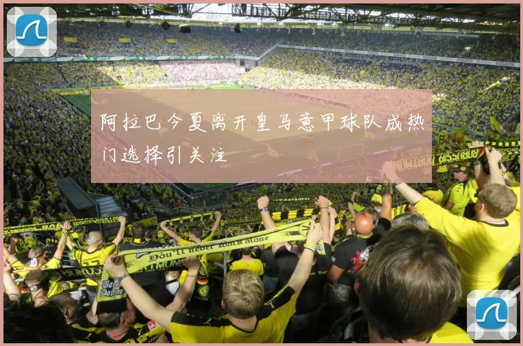阿拉巴今夏离开皇马意甲球队成热门选择引关注