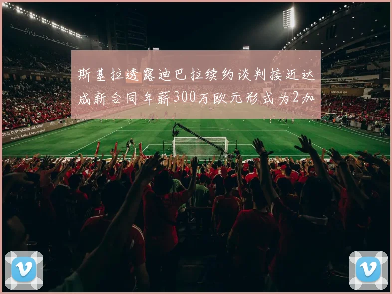 斯基拉透露迪巴拉续约谈判接近达成新合同年薪300万欧元形式为2加1