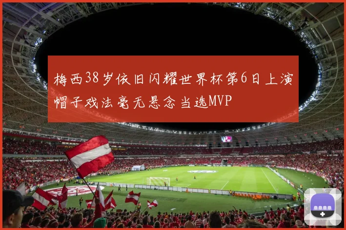 梅西38岁依旧闪耀世界杯第6日上演帽子戏法毫无悬念当选MVP