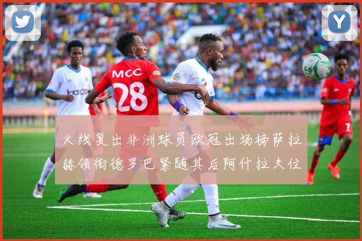 火线复出非洲球员欧冠出场榜萨拉赫领衔德罗巴紧随其后阿什拉夫位列第四
