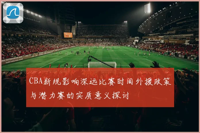 CBA新规影响深远比赛时间外援政策与潜力赛的实质意义探讨