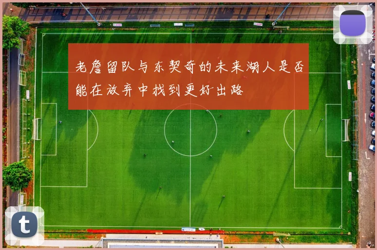 老詹留队与东契奇的未来湖人是否能在放弃中找到更好出路