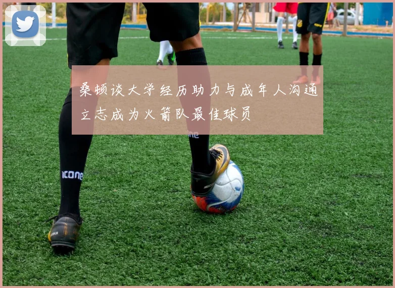 桑顿谈大学经历助力与成年人沟通立志成为火箭队最佳球员