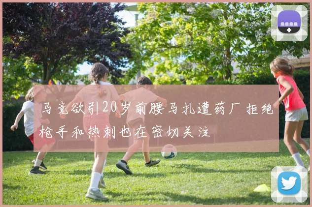 马竞欲引20岁前腰马扎遭药厂拒绝枪手和热刺也在密切关注