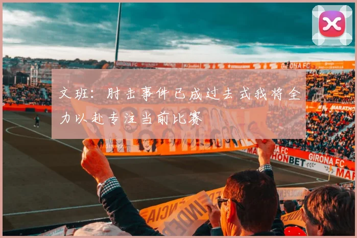 文班：肘击事件已成过去式我将全力以赴专注当前比赛