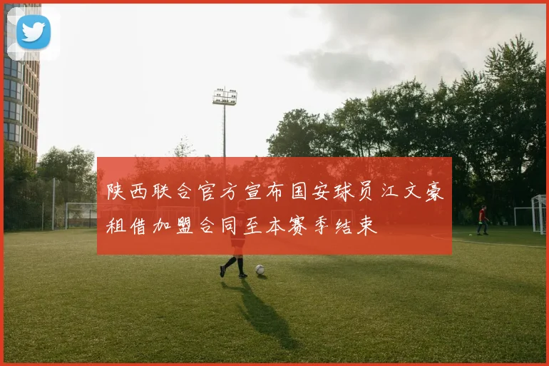 陕西联合官方宣布国安球员江文豪租借加盟合同至本赛季结束