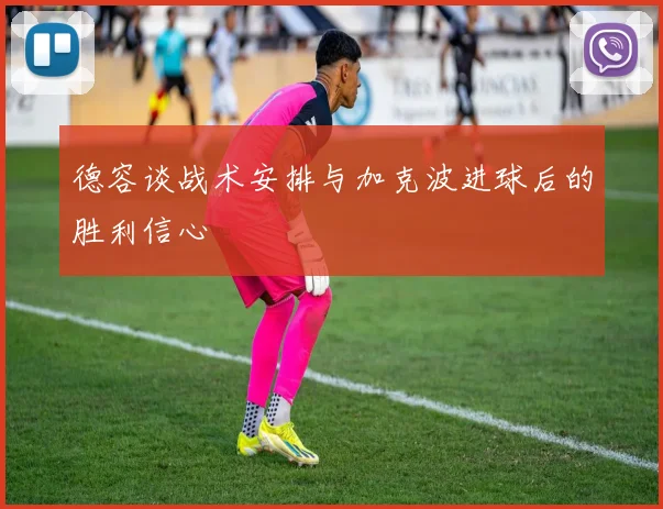 德容谈战术安排与加克波进球后的胜利信心