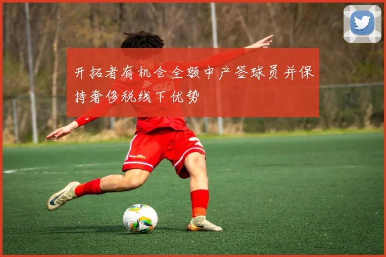 开拓者有机会全额中产签球员并保持奢侈税线下优势