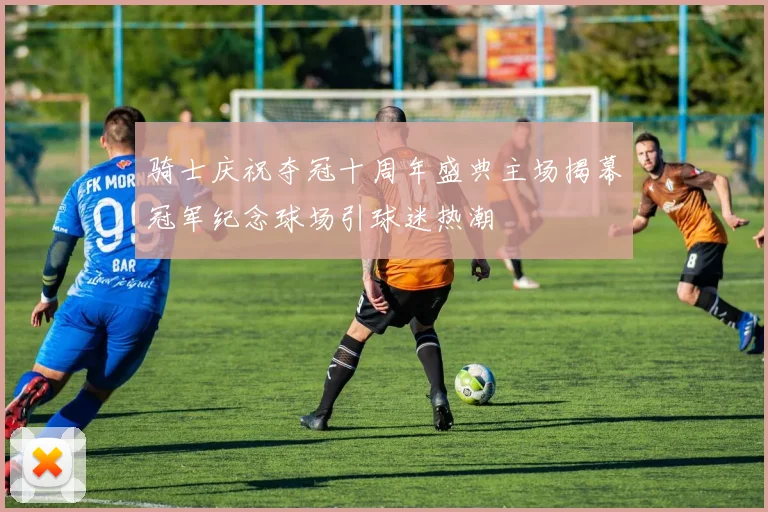 骑士庆祝夺冠十周年盛典主场揭幕冠军纪念球场引球迷热潮
