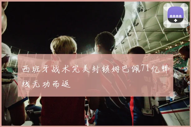 西班牙战术完美封锁姆巴佩71亿锋线无功而返